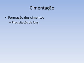 CimentaçãoFormação dos cimentosDissolução sob pressãoPrecipitação de íonsTipos de cimentoCimento de SílicaCimento de FerroCimento de Cálcio