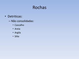 RochasDetríticas: Rocha constituída, em sua maior parte, por fragmentos detríticos de rochas e/ou minerais pré-existentes, provenientes do intemperismo e erosão de rochas pré-existentes.