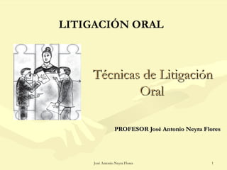 LITIGACIÓN ORAL



    Técnicas de Litigación
            Oral

                  PROFESOR José Antonio Neyra Flores




     José Antonio Neyra Flores                   1
 