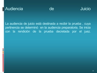 Audiencia de Juicio
La audiencia de juicio está destinada a recibir la prueba , cuya
pertinencia se determinó en la audiencia preparatoria. Se inicia
con la rendición de la prueba decretada por el juez.
26
 