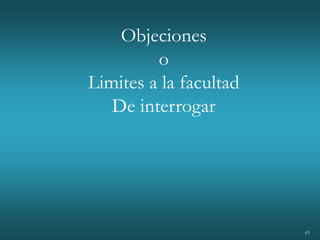 43
Objeciones
o
Limites a la facultad
De interrogar
 