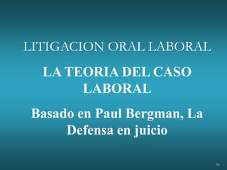 55
LITIGACION ORAL LABORAL
LA TEORIA DEL CASO
LABORAL
Basado en Paul Bergman, La
Defensa en juicio
 