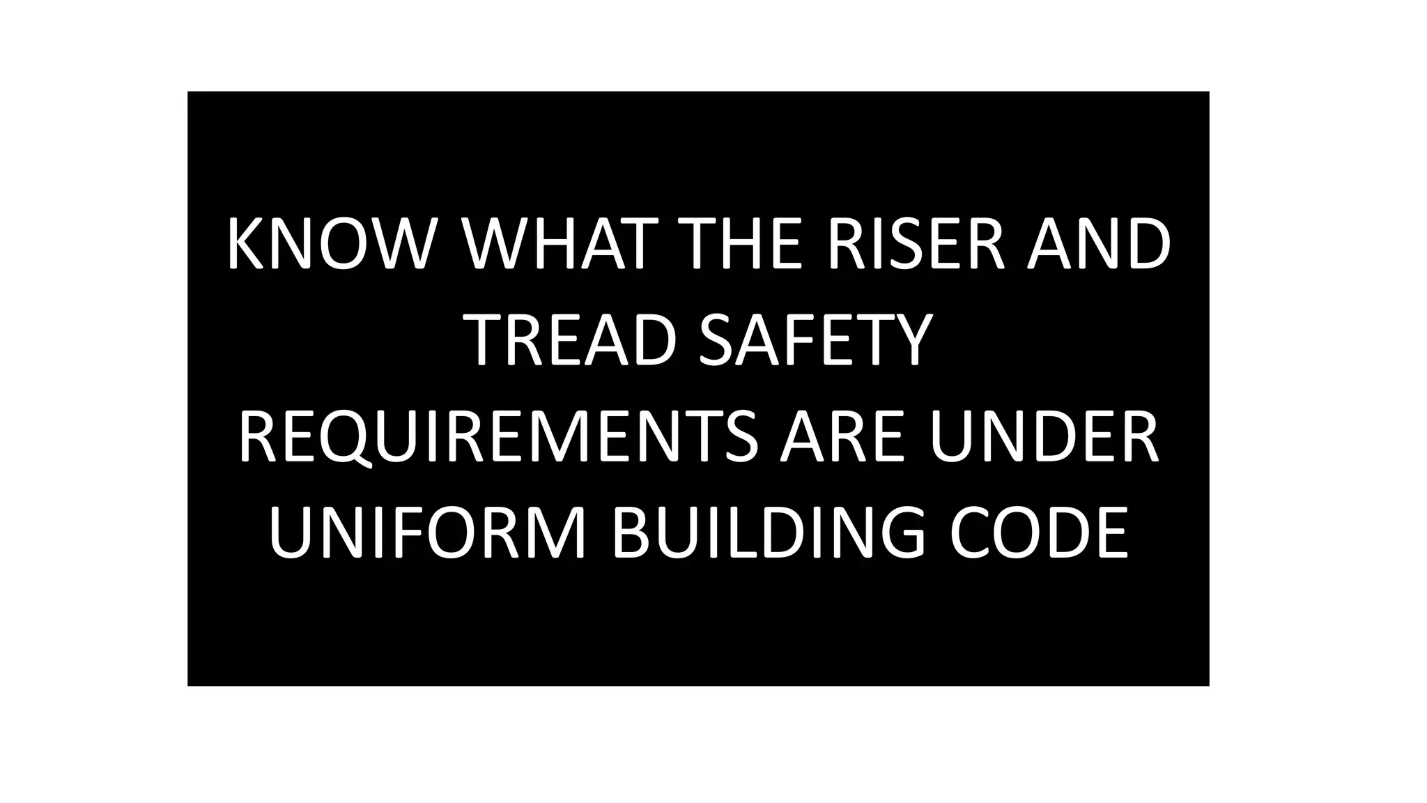 KNOW WHAT THE RISER AND
TREAD SAFETY
REQUIREMENTS ARE UNDER
UNIFORM BUILDING CODE
 