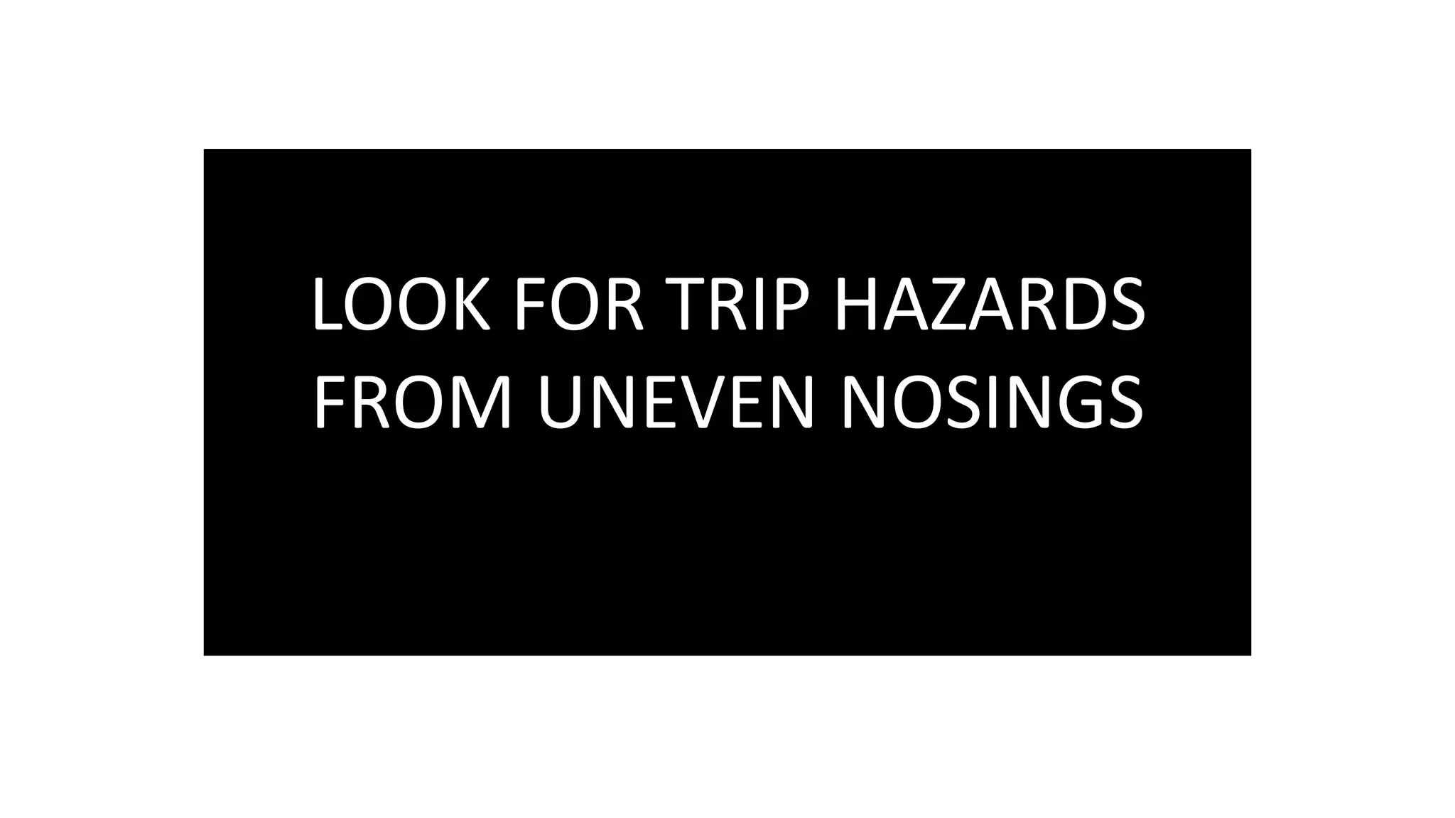 LOOK FOR TRIP HAZARDS
FROM UNEVEN NOSINGS
 