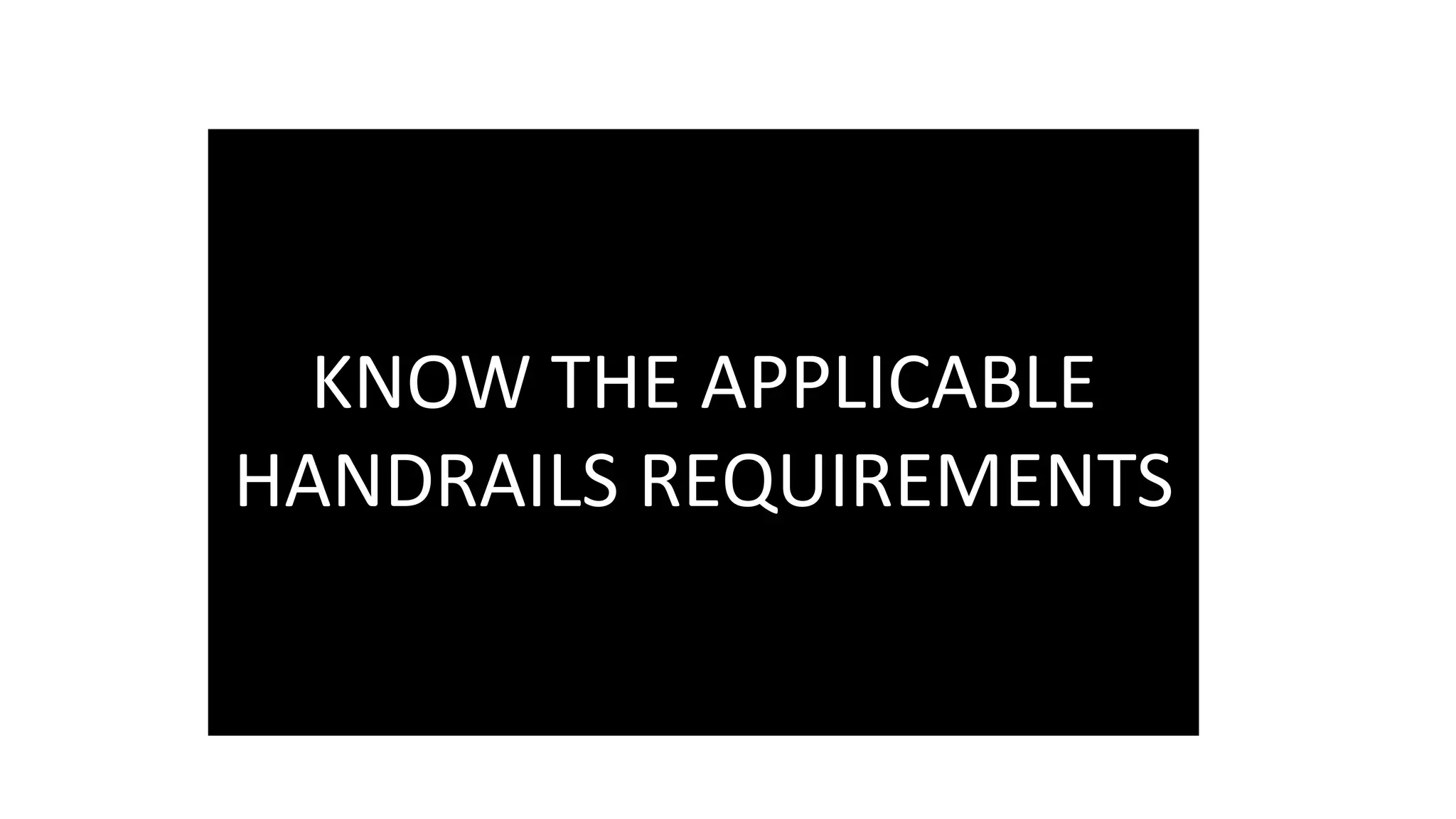 KNOW THE APPLICABLE
HANDRAILS REQUIREMENTS
 
