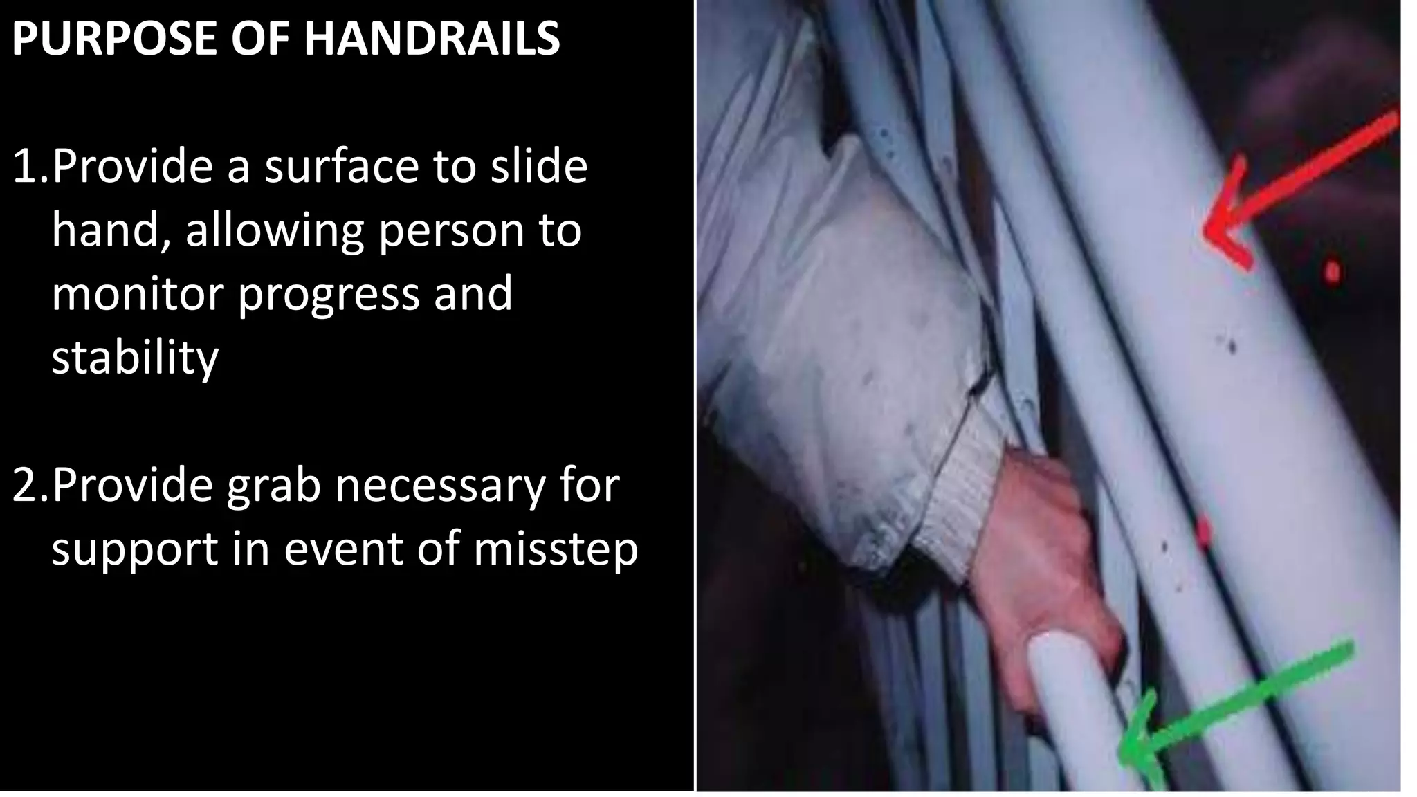 PURPOSE OF HANDRAILS
1.Provide a surface to slide
hand, allowing person to
monitor progress and
stability
2.Provide grab necessary for
support in event of misstep
 