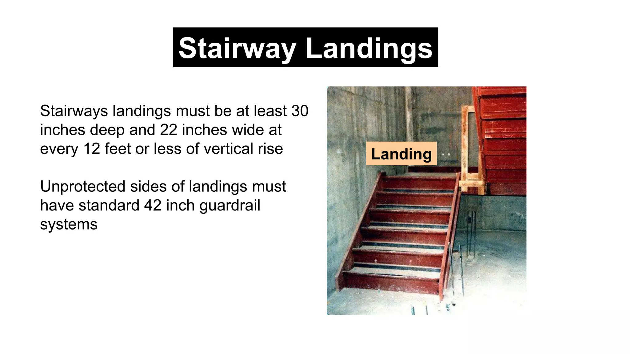 Stairways landings must be at least 30
inches deep and 22 inches wide at
every 12 feet or less of vertical rise
Unprotected sides of landings must
have standard 42 inch guardrail
systems
Stairway Landings
Landing
 