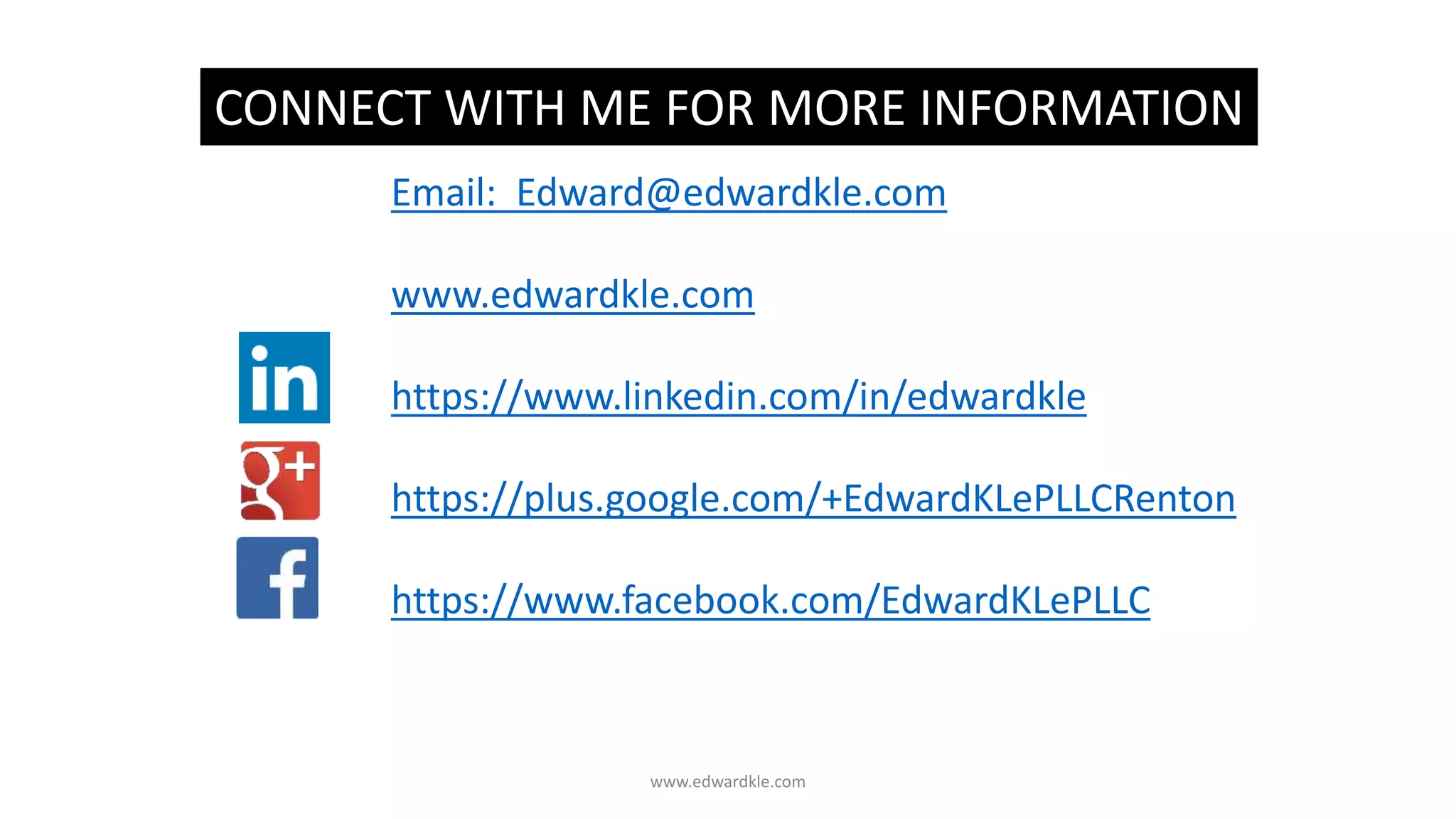 Email: Edward@edwardkle.com
www.edwardkle.com
https://www.linkedin.com/in/edwardkle
https://plus.google.com/+EdwardKLePLLCRenton
https://www.facebook.com/EdwardKLePLLC
CONNECT WITH ME FOR MORE INFORMATION
www.edwardkle.com
 