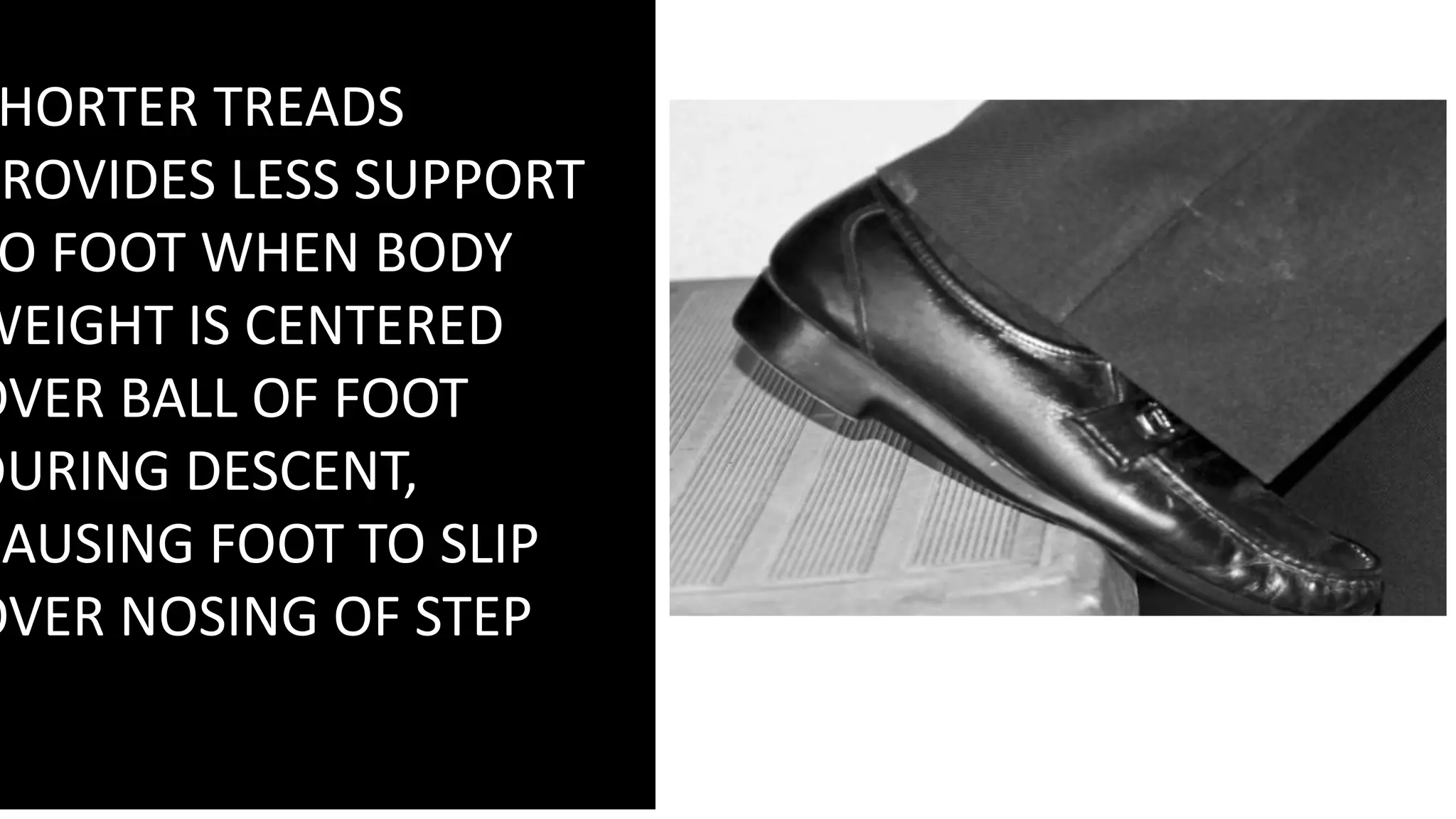 HORTER TREADS
PROVIDES LESS SUPPORT
O FOOT WHEN BODY
WEIGHT IS CENTERED
OVER BALL OF FOOT
DURING DESCENT,
CAUSING FOOT TO SLIP
OVER NOSING OF STEP
 
