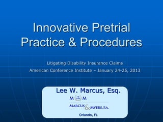 Innovative Pretrial
Practice & Procedures
Litigating Disability Insurance Claims
American Conference Institute – January 24-25, 2013

Lee W. Marcus, Esq.

Orlando, FL

 