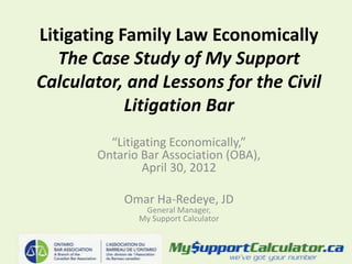 Litigating Family Law Economically
   The Case Study of My Support
Calculator, and Lessons for the Civil
            Litigation Bar
         “Litigating Economically,”
       Ontario Bar Association (OBA),
               April 30, 2012

           Omar Ha-Redeye, JD
               General Manager,
              My Support Calculator
 