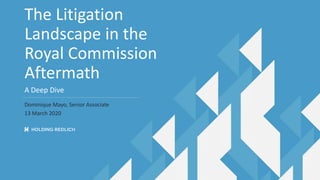 The Litigation
Landscape in the
Royal Commission
Aftermath
A Deep Dive
Dominique Mayo, Senior Associate
13 March 2020
 