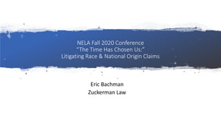 NELA Fall 2020 Conference
“The Time Has Chosen Us:”
Litigating Race & National Origin Claims
Eric Bachman
Zuckerman Law
 