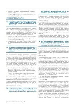 global.practicallaw.com/dispute-guide
 Bankruptcy proceedings may be commenced against an
individual debtor.
 A petition for the winding-up of a debtor company may be
presented to the High Court.
CROSS-BORDER LITIGATION
25. Do local courts respect the choice of governing law in
a contract? If yes, are there any areas of law in your
jurisdiction that apply to the contract despite the
choice of law?
The courts generally recognise an express choice of governing
law in civil and commercial contracts between parties in EU
member states, under Regulation (EC) 593/2008 on the law
applicable to contractual obligations. In the case of non-EU
member states, the courts will recognise a choice of law under
common law rules, subject to the following qualifications:
 The court can apply overriding mandatory provisions of Irish
law (for example, statutory employment law rights under the
Irish unfair dismissals legislation).
 The application of foreign legal provisions may be refused if
the application is manifestly incompatible with Irish public
policy.
26. Do local courts respect the choice of jurisdiction in a
contract? Do local courts claim jurisdiction over a
dispute in some circumstances, despite the choice of
jurisdiction?
The courts respect a choice of jurisdiction in a commercial
contract in accordance with the provisions of Regulation (EU)
1215/2012 on jurisdiction and the recognition and enforcement
of judgments in civil and commercial matters (Recast Brussels
Regulation), which replaced Regulation (EC) 44/2001 and was
transposed into Irish law under The European Union (Civil and
Commercial Judgments) Regulations 2015, S.I. No. 6 of 2015.
The Recast Brussels Regulation applies to judgments in
proceedings commenced on or after 10 January 2015. The key
provisions of the Recast Brussels Regulation are as follows:
 If there is a jurisdiction clause, priority is given to the court
specified in the jurisdiction or choice of law clause and the
"first in time" rule regarding exclusive jurisdiction clauses
has been removed.
 If there is no jurisdiction clause in place, the appropriate
jurisdiction depends on the nature of the dispute.
The Irish courts can accept jurisdiction to determine a dispute
where the choice of jurisdiction is not exclusive or where both
parties agree to the Irish courts accepting jurisdiction.
Where the defendant is not domiciled in a contracting state to
the Recast Brussels Regulation, common law rules apply and
Irish courts can claim jurisdiction where Ireland is the most
appropriate forum for the claim.
27. If a foreign party obtains permission from its local
courts to serve proceedings on a party in your
jurisdiction, what is the procedure to effect service in
your jurisdiction? Is your jurisdiction party to any
international agreements affecting this process?
If the foreign party is EU-based, Regulation (EC) 1393/2007 on
the service in member states of judicial and extrajudicial
documents in civil or commercial matters (Service of Documents
Regulation) applies.
Proceedings can be sent directly by post, provided that the
terms of the Service of Documents Regulation are observed.
Otherwise, proceedings can be sent to the Master of the High
Court, with a request for service by the designated transmitting
agency in the country of origin. If any particular method of
service is requested, the Master of the High Court should be
satisfied that it is compatible with Irish law and procedure. If he
is not so satisfied he can direct personal service. If the
documents being served are not in English, a translation must
be served.
In relation to non-EU member states, Ireland is party to the
Hague Convention on the Service Abroad of Judicial and
Extrajudicial Documents in Civil and Commercial Matters 1965.
28. What is the procedure to take evidence from a witness
in your jurisdiction for use in proceedings in another
jurisdiction? Is your jurisdiction party to an
international convention on this issue?
Evidence can be taken voluntarily from a witness in one
jurisdiction for use in proceedings in another jurisdiction. For a
witness to be compelled to give evidence, the applicable rules
depend on whether the other jurisdiction is within or outside the
EU.
Within the EU
To compel evidence from a witness in an EU member state,
Regulation (EC) 1206/2001 on co-operation between the courts
of the member states in the taking of evidence in civil or
commercial matters allows the court of one member state to
request the court of another member state to take evidence for
use in proceedings in the court of the former member state.
If a party to litigation in another member state seeks evidence
from a witness resident in Ireland, that request is made to the
Circuit Court (the designated requested court) or the Courts
Service (the designated Central Body). The Circuit and District
Court Operations Directorate accepts forms from member states
in English, and only by post, fax or e-mail (European
Communities (Evidence in Civil or Commercial Matters)
Regulations 2013 (S.I No. 126/2013)).
If the order is granted, a subpoena to examine a witness
(subpoena ad testificandum) is issued.
Outside the EU
Ireland is not a signatory to the Hague Convention on the Taking
of Evidence Abroad in Civil or Commercial Matters 1970. The
taking of evidence in Ireland for use by a tribunal or court in a
non-EU member state is regulated by the Foreign Tribunals
Evidence Act 1856 (1856 Act). Under the 1856 Act, an Irish court
can, on the application of a foreign tribunal, direct that a witness
in Ireland, over which it has jurisdiction, attend to give evidence
for use in the foreign proceedings. Proceedings must be ongoing
before a request for evidence can be made (1856 Act).
A letter of request must be issued from the foreign court to the
Irish court requesting assistance by directing the Irish witness to
attend before it to give evidence. Alternatively, a request can be
forwarded by an Embassy of the state where proceedings are
 