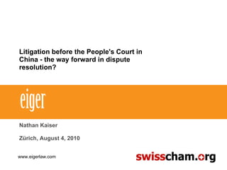 Litigation before the People's Court in China - the way forward in dispute resolution? Nathan Kaiser Zürich, August 4, 2010 www.eigerlaw.com 