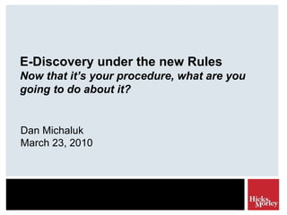E-Discovery under the new Rules Now that it’s your procedure, what are you going to do about it? Dan Michaluk March 23, 2010 