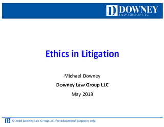 Ethics in Litigation
Michael Downey
Downey Law Group LLC
May 2018
 
