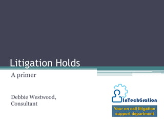 Litigation Holds A primer Debbie Westwood, Consultant Your on call litigation support department 