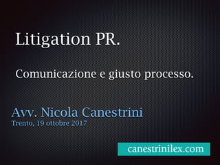 Litigation PR.
Comunicazione e giusto processo.
Avv. Nicola Canestrini
Trento, 19 ottobre 2017
 