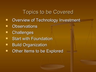 Topics to be Covered Overview of Technology Investment Observations Challenges Start with Foundation Build Organization Other Items to be Explored 