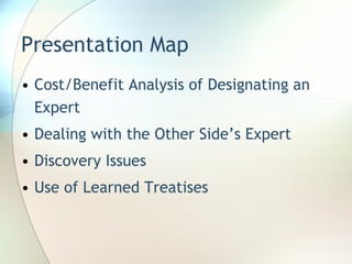 Presentation Map Cost/Benefit Analysis of Designating an Expert Dealing with the Other Side’s Expert Discovery Issues Use of Learned Treatises 