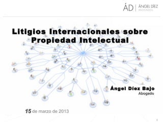 Litigios Internacionales sobre
     Propiedad Intelectual




                        Ángel Díez Bajo
                                 Abogado




  15 de marzo de 2013
                                           1
 