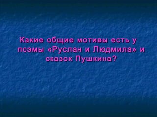 Какие общие мотивы есть уКакие общие мотивы есть у
поэмы «Руслан и Людмила» ипоэмы «Руслан и Людмила» и
сказок Пушкина?сказок Пушкина?
 