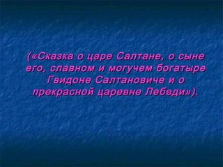 («Сказка о царе Салтане, о сыне(«Сказка о царе Салтане, о сыне
его, славном и могучем богатыреего, славном и могучем богатыре
Гвидоне Салтановиче и оГвидоне Салтановиче и о
прекрасной царевне Лебеди»).прекрасной царевне Лебеди»).
 