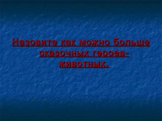 Назовите как можно большеНазовите как можно больше
сказочных героев-сказочных героев-
животных.животных.
 