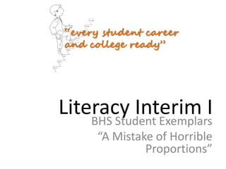 “every student career
and college ready”




Literacy Interim I
    BHS Student Exemplars
      “A Mistake of Horrible
               Proportions”
 