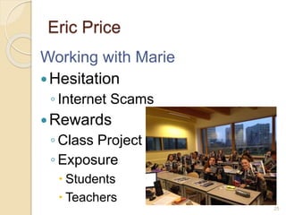Eric Price
Working with Marie
Hesitation
◦ Internet Scams
Rewards
◦ Class Project
◦ Exposure
 Students
 Teachers
25
 