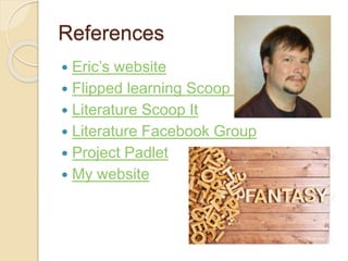  Eric’s website
 Flipped learning Scoop It
 Literature Scoop It
 Literature Facebook Group
 Project Padlet
 My website
References
 