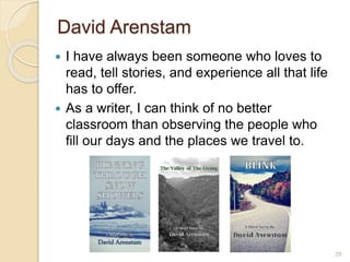 David Arenstam
 I have always been someone who loves to
read, tell stories, and experience all that life
has to offer.
 As a writer, I can think of no better
classroom than observing the people who
fill our days and the places we travel to.
29
 