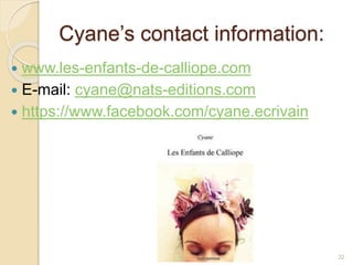 Cyane’s contact information:
 www.les-enfants-de-calliope.com
 E-mail: cyane@nats-editions.com
 https://www.facebook.com/cyane.ecrivain
32
 