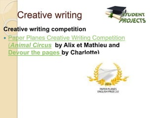 Creative writing competition
 Paper Planes Creative Writing Competition
(Animal Circus by Alix et Mathieu and
Devour the pages by Charlotte)
Creative writing
 