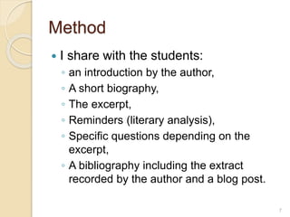 Method
 I share with the students:
◦ an introduction by the author,
◦ A short biography,
◦ The excerpt,
◦ Reminders (literary analysis),
◦ Specific questions depending on the
excerpt,
◦ A bibliography including the extract
recorded by the author and a blog post.
7
 