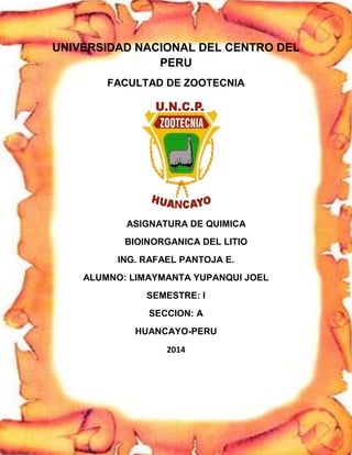 UNIVERSIDAD NACIONAL DEL CENTRO DEL
PERU
FACULTAD DE ZOOTECNIA
ASIGNATURA DE QUIMICA
BIOINORGANICA DEL LITIO
ING. RAFAEL PANTOJA E.
ALUMNO: LIMAYMANTA YUPANQUI JOEL
SEMESTRE: I
SECCION: A
HUANCAYO-PERU
2014
 
