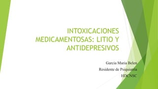 INTOXICACIONES
MEDICAMENTOSAS: LITIO Y
ANTIDEPRESIVOS
Garcia Maria Belen
Residente de Psiquiatría
HDCNSC
 
