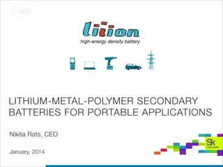 LITI O N 

HIGH ENEGRY
BATTERIES

high-energy density battery

!

LITHIUM-METAL-POLYMER SECONDARY
BATTERIES FOR PORTABLE APPLICATIONS
Nikita Rats, CEO
January, 2014

 
