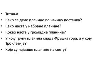 Питања
Како се деле планине по начину постанка?
Како настају набране планине?
Кокао настају громадне ппанине?
У коју групу планина спада Фрушка гора, а у коју
Проклетије?
• Које су највише планине на свету?
•
•
•
•
•

 