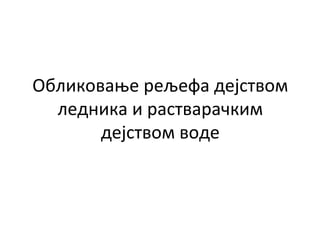 Обликовање рељефа дејством
ледника и растварачким
дејством воде

 