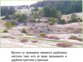 Вртаче су затворена левкаста удубљења
настала тако што је вода проширила и
удубила пукотине у кречњак
у.

 