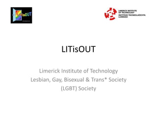 LITisOUT

   Limerick Institute of Technology
Lesbian, Gay, Bisexual & Trans* Society
            (LGBT) Society
 