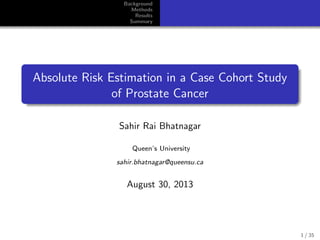Background
Methods
Results
Summary
Absolute Risk Estimation in a Case Cohort Study
of Prostate Cancer
Sahir Rai Bhatnagar
Queen’s University
sahir.bhatnagar@queensu.ca
August 30, 2013
1 / 35
 