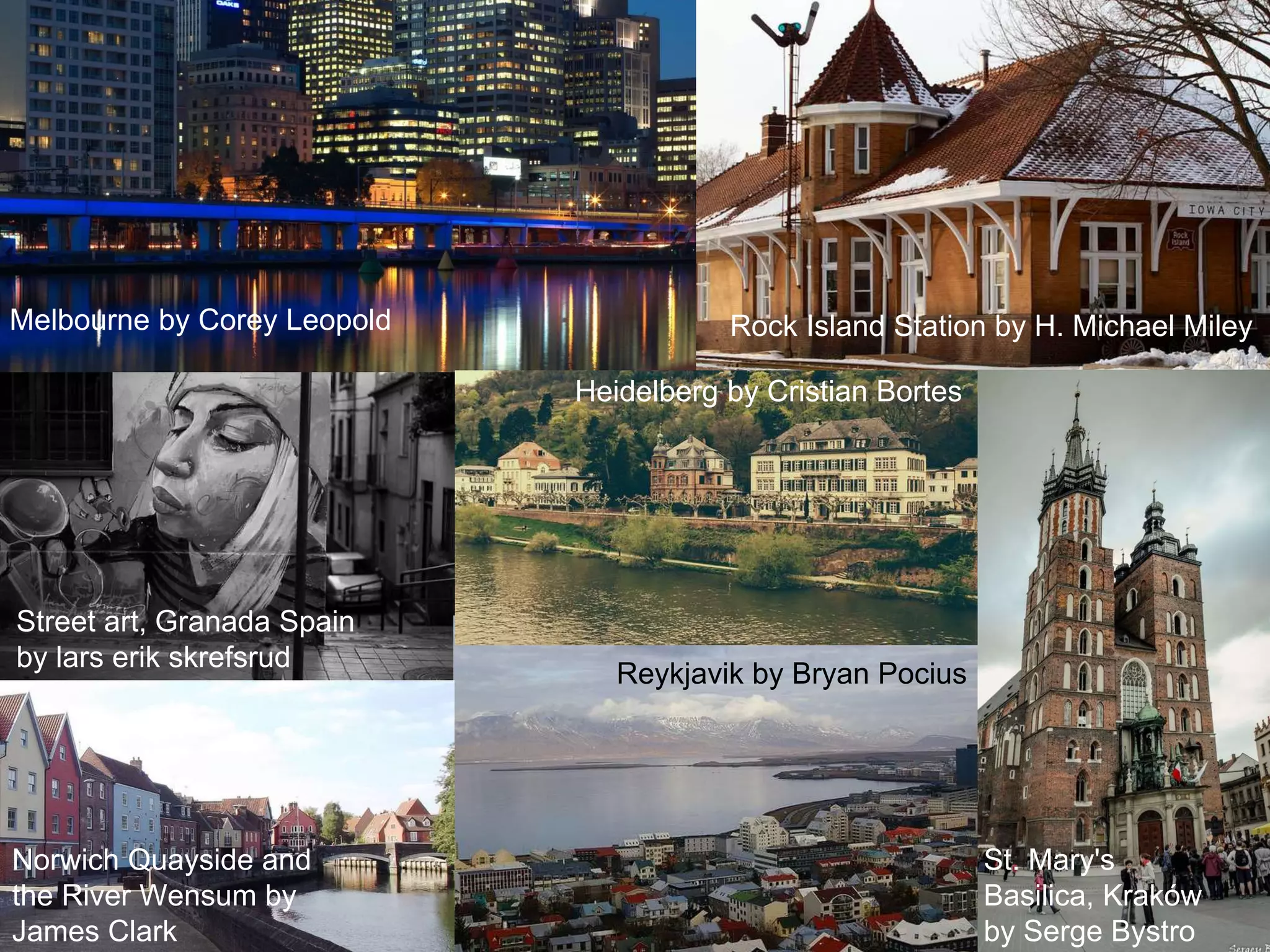 Melbourne by Corey Leopold Rock Island Station by H. Michael Miley
Reykjavik by Bryan Pocius
Street art, Granada Spain
by lars erik skrefsrud
Heidelberg by Cristian Bortes
St. Mary's
Basilica, Kraków
by Serge Bystro
Norwich Quayside and
the River Wensum by
James Clark
 