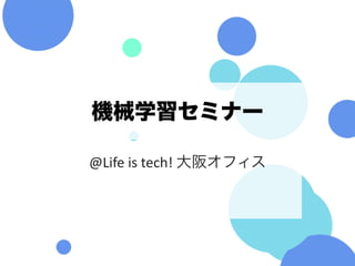 機械学習セミナー
@Life	is	tech!	大阪オフィス
 