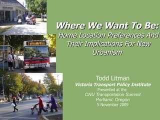 Where We Want To Be:  Home Location Preferences And Their Implications For New Urbanism  Todd Litman Victoria Transport Policy Institute Presented at the  CNU Transportation Summit Portland, Oregon 5 November 2009 
