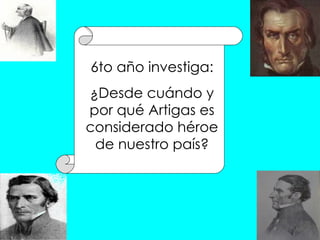 6to año investiga: ¿Desde cuándo y por qué Artigas es considerado héroe de nuestro país? 