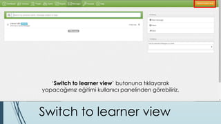 ‘Switch to learner view’ butonuna tıklayarak
yapacağımız eğitimi kullanıcı panelinden görebiliriz.
Switch to learner view
 