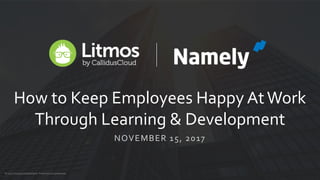 © 2017 Litmosby CallidusCloud – Proprietary & Confidential© 2017 Litmosby CallidusCloud – Proprietary & Confidential
How to Keep Employees Happy AtWork
Through Learning & Development
NOVEMBER 15, 2017
 